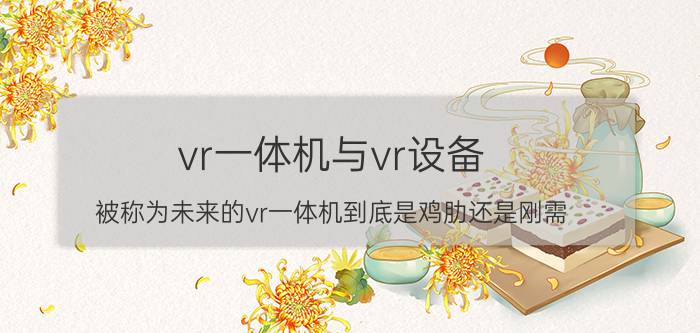 vr一体机与vr设备 被称为未来的vr一体机到底是鸡肋还是刚需？